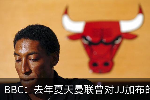 BBC：去年夏天曼联曾对JJ加布的职业发展做出承诺，如今并未兑现